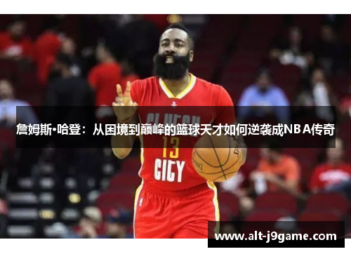 詹姆斯·哈登：从困境到巅峰的篮球天才如何逆袭成NBA传奇