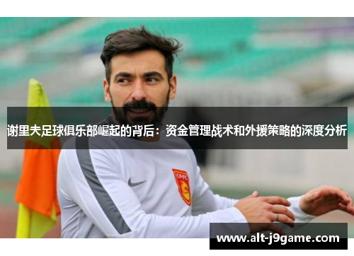 谢里夫足球俱乐部崛起的背后：资金管理战术和外援策略的深度分析