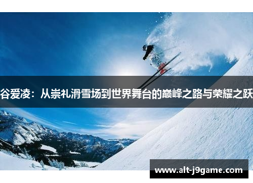 谷爱凌：从崇礼滑雪场到世界舞台的巅峰之路与荣耀之跃