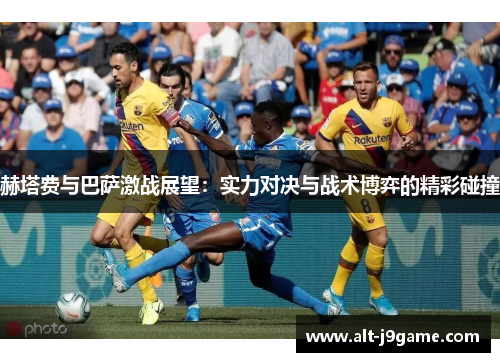 赫塔费与巴萨激战展望：实力对决与战术博弈的精彩碰撞