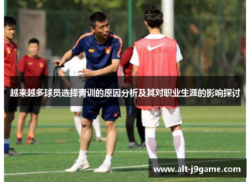 越来越多球员选择青训的原因分析及其对职业生涯的影响探讨