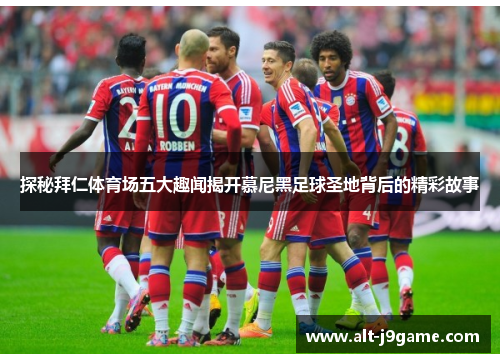 探秘拜仁体育场五大趣闻揭开慕尼黑足球圣地背后的精彩故事