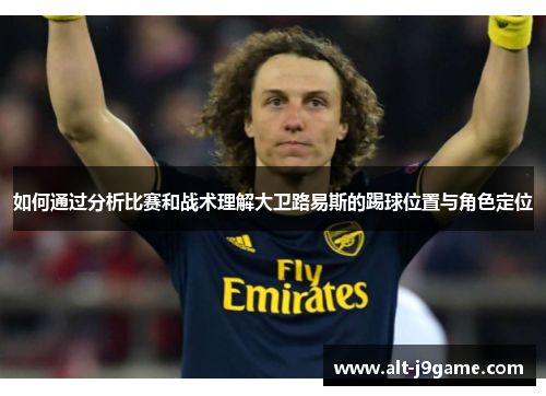 如何通过分析比赛和战术理解大卫路易斯的踢球位置与角色定位