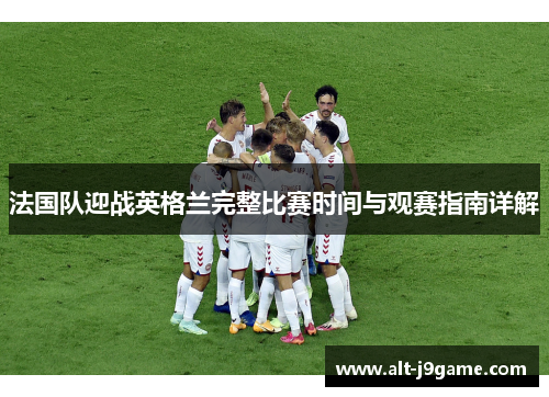 法国队迎战英格兰完整比赛时间与观赛指南详解 法国队迎战英格兰完整比赛时间与观赛指南详解
