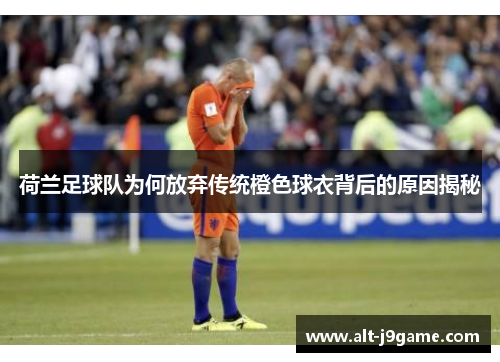 荷兰足球队为何放弃传统橙色球衣背后的原因揭秘