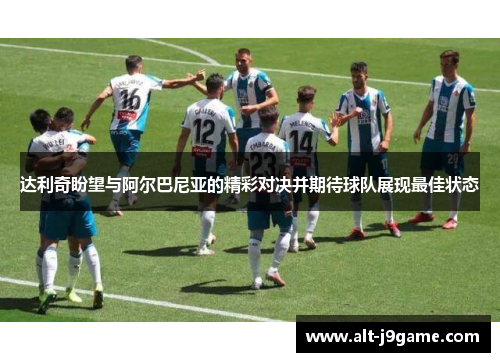 达利奇盼望与阿尔巴尼亚的精彩对决并期待球队展现最佳状态