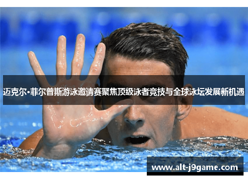 迈克尔·菲尔普斯游泳邀请赛聚焦顶级泳者竞技与全球泳坛发展新机遇