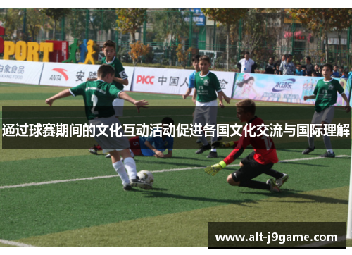 通过球赛期间的文化互动活动促进各国文化交流与国际理解