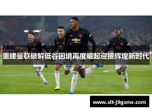 重建曼联破解低谷困境再度崛起迎接辉煌新时代