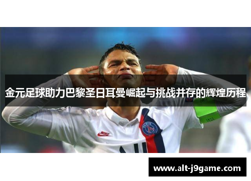 金元足球助力巴黎圣日耳曼崛起与挑战并存的辉煌历程