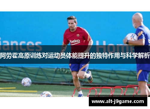 阿劳霍高原训练对运动员体能提升的独特作用与科学解析 阿劳霍高原训练对运动员体能提升的独特作用与科学解析