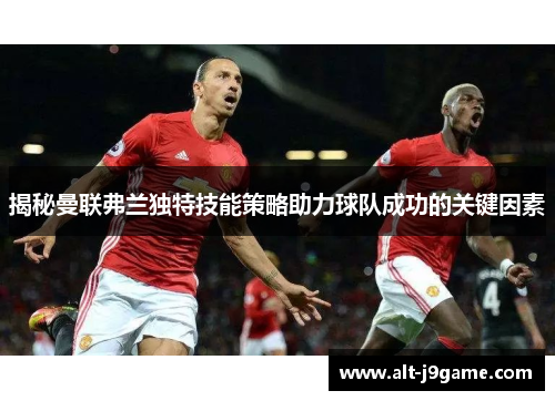 揭秘曼联弗兰独特技能策略助力球队成功的关键因素 揭秘曼联弗兰独特技能策略助力球队成功的关键因素