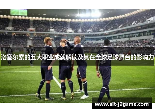 洛塞尔索的五大职业成就解读及其在全球足球舞台的影响力 洛塞尔索的五大职业成就解读及其在全球足球舞台的影响力