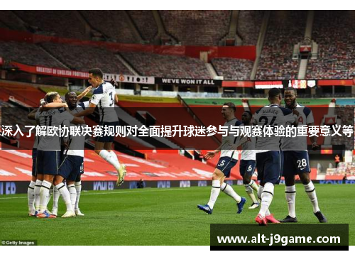 深入了解欧协联决赛规则对全面提升球迷参与与观赛体验的重要意义等 深入了解欧协联决赛规则对全面提升球迷参与与观赛体验的重要意义等