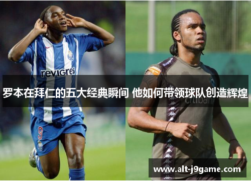 罗本在拜仁的五大经典瞬间 他如何带领球队创造辉煌 罗本在拜仁的五大经典瞬间 他如何带领球队创造辉煌