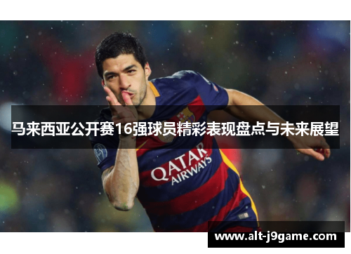 马来西亚公开赛16强球员精彩表现盘点与未来展望