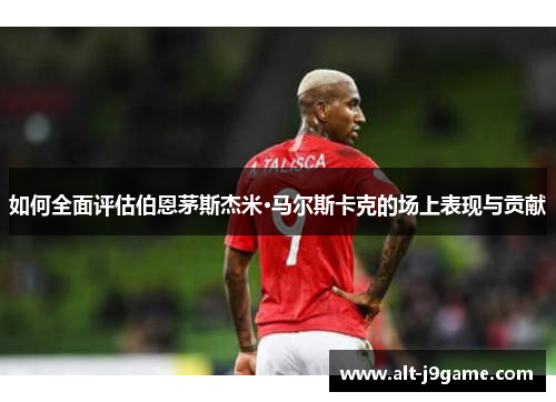 如何全面评估伯恩茅斯杰米·马尔斯卡克的场上表现与贡献 如何全面评估伯恩茅斯杰米·马尔斯卡克的场上表现与贡献