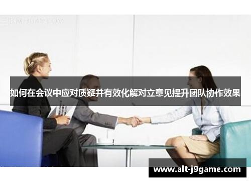如何在会议中应对质疑并有效化解对立意见提升团队协作效果 如何在会议中应对质疑并有效化解对立意见提升团队协作效果