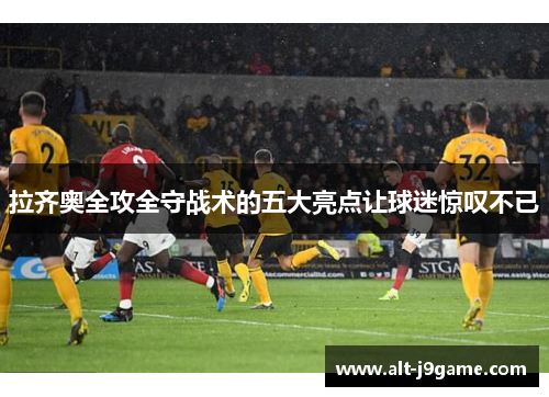 拉齐奥全攻全守战术的五大亮点让球迷惊叹不已