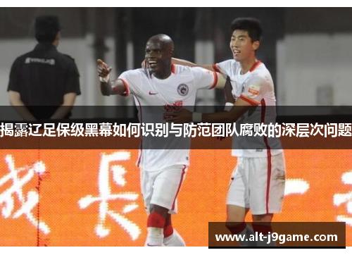 揭露辽足保级黑幕如何识别与防范团队腐败的深层次问题