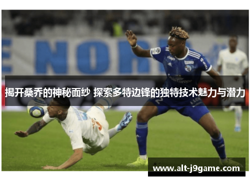 揭开桑乔的神秘面纱 探索多特边锋的独特技术魅力与潜力