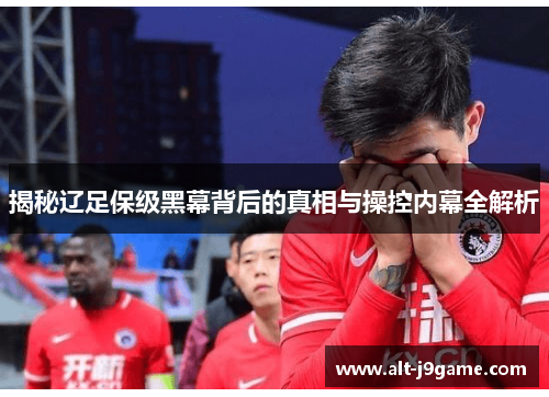 揭秘辽足保级黑幕背后的真相与操控内幕全解析