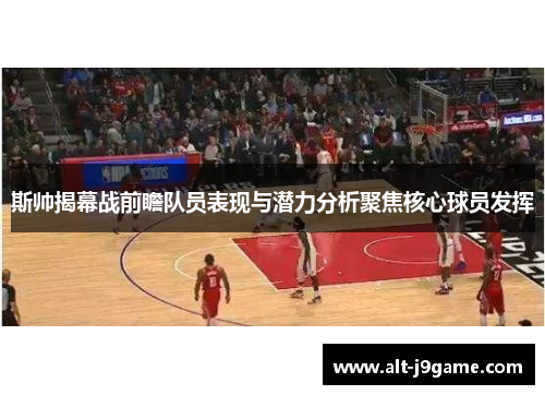 斯帅揭幕战前瞻队员表现与潜力分析聚焦核心球员发挥