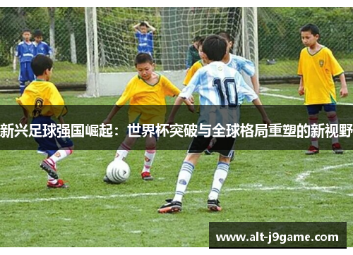 新兴足球强国崛起：世界杯突破与全球格局重塑的新视野