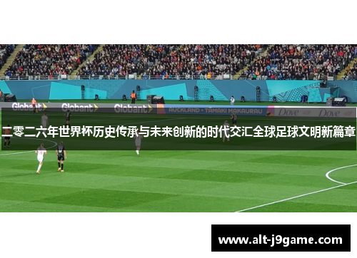 二零二六年世界杯历史传承与未来创新的时代交汇全球足球文明新篇章