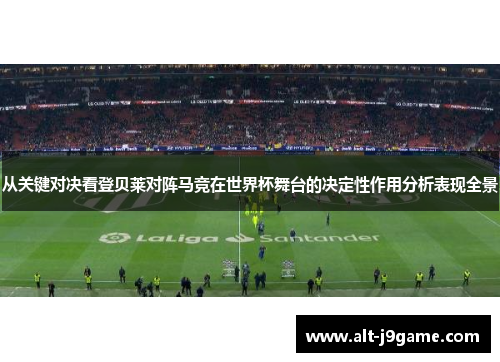 从关键对决看登贝莱对阵马竞在世界杯舞台的决定性作用分析表现全景