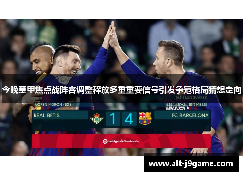 今晚意甲焦点战阵容调整释放多重重要信号引发争冠格局猜想走向