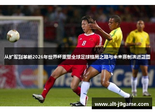 从扩军到革新2026年世界杯重塑全球足球格局之路与未来赛制演进蓝图