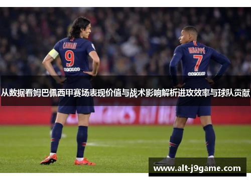 从数据看姆巴佩西甲赛场表现价值与战术影响解析进攻效率与球队贡献