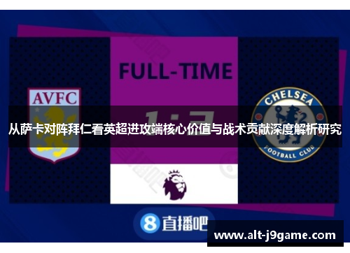 从萨卡对阵拜仁看英超进攻端核心价值与战术贡献深度解析研究