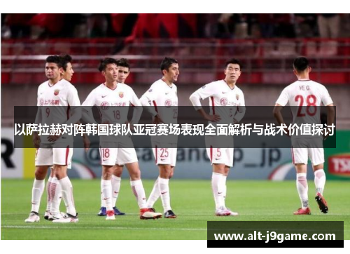 以萨拉赫对阵韩国球队亚冠赛场表现全面解析与战术价值探讨 以萨拉赫对阵韩国球队亚冠赛场表现全面解析与战术价值探讨