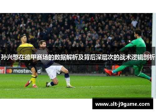 孙兴慜在德甲赛场的数据解析及背后深层次的战术逻辑剖析 孙兴慜在德甲赛场的数据解析及背后深层次的战术逻辑剖析