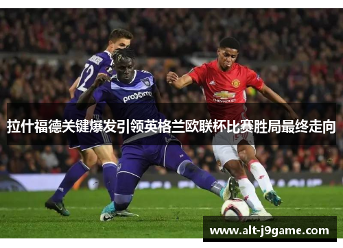 拉什福德关键爆发引领英格兰欧联杯比赛胜局最终走向