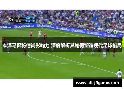 本泽马揭秘德尚影响力 深度解析其如何塑造现代足球格局