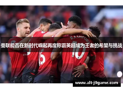 曼联能否在新时代崛起再度称霸英超成为王者的希望与挑战
