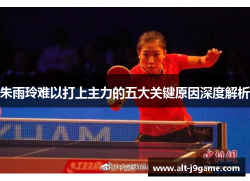 朱雨玲难以打上主力的五大关键原因深度解析