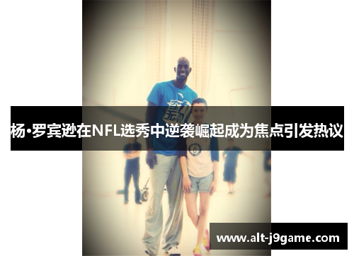 杨·罗宾逊在NFL选秀中逆袭崛起成为焦点引发热议