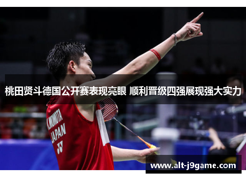 桃田贤斗德国公开赛表现亮眼 顺利晋级四强展现强大实力
