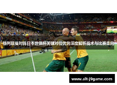 格列兹曼对阵日本世俱杯关键对位优势深度解析战术与比赛走向