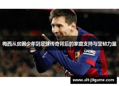 梅西从贫困少年到足球传奇背后的家庭支持与坚韧力量