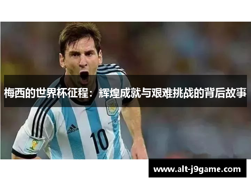 梅西的世界杯征程：辉煌成就与艰难挑战的背后故事