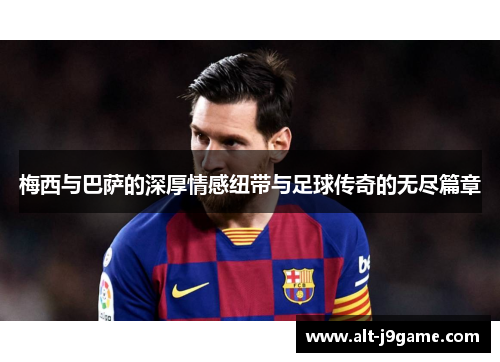 梅西与巴萨的深厚情感纽带与足球传奇的无尽篇章