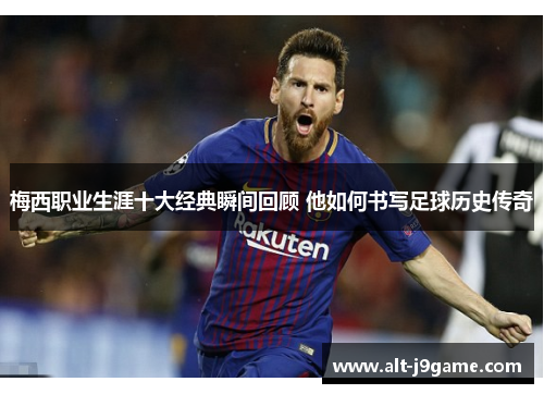 梅西职业生涯十大经典瞬间回顾 他如何书写足球历史传奇