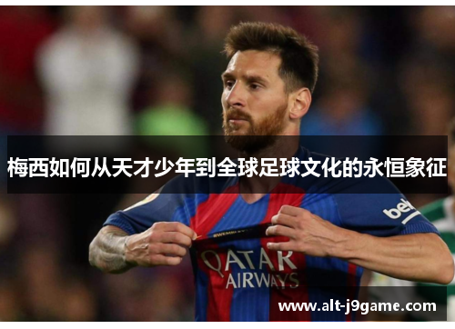 梅西如何从天才少年到全球足球文化的永恒象征