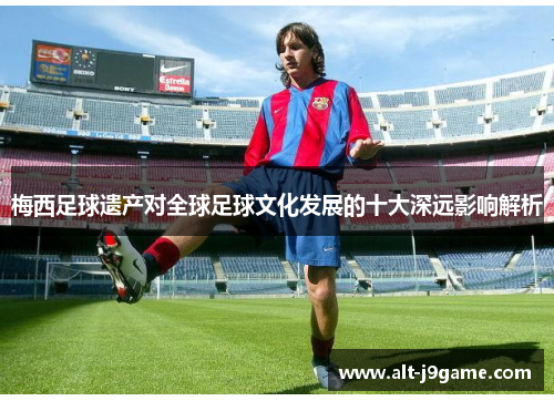 梅西足球遗产对全球足球文化发展的十大深远影响解析