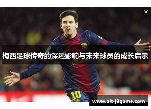 梅西足球传奇的深远影响与未来球员的成长启示